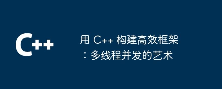 系统化学习C++多线程编程 从基础概念到高级应用 打造高效可靠的多线程系统